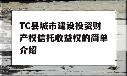 TC县城市建设投资财产权信托收益权的简单介绍