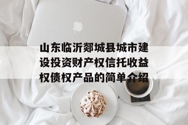 山东临沂郯城县城市建设投资财产权信托收益权债权产品的简单介绍