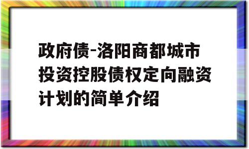 政府债-洛阳商都城市投资控股债权定向融资计划的简单介绍