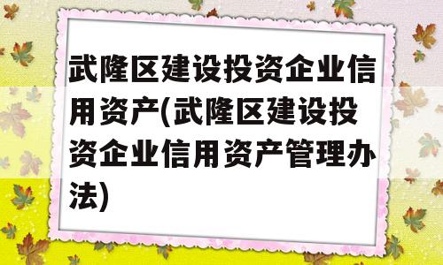 武隆区建设投资企业信用资产(武隆区建设投资企业信用资产管理办法)