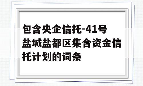 包含央企信托-41号盐城盐都区集合资金信托计划的词条