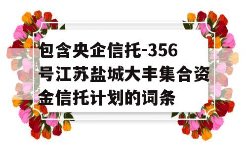 包含央企信托-356号江苏盐城大丰集合资金信托计划的词条