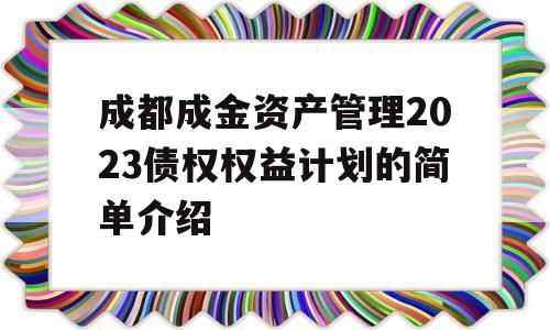 成都成金资产管理2023债权权益计划的简单介绍