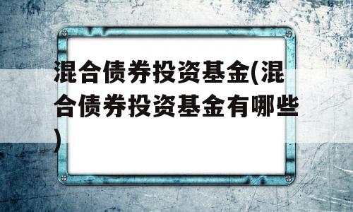 混合债券投资基金(混合债券投资基金有哪些)