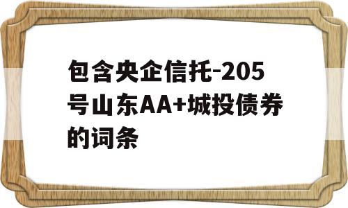 包含央企信托-205号山东AA+城投债券的词条