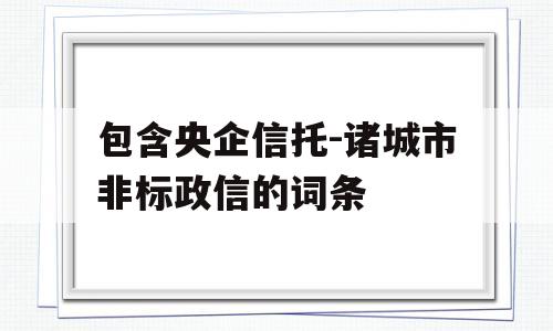 包含央企信托-诸城市非标政信的词条