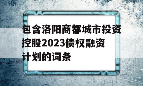 包含洛阳商都城市投资控股2023债权融资计划的词条