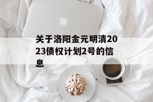 关于洛阳金元明清2023债权计划2号的信息