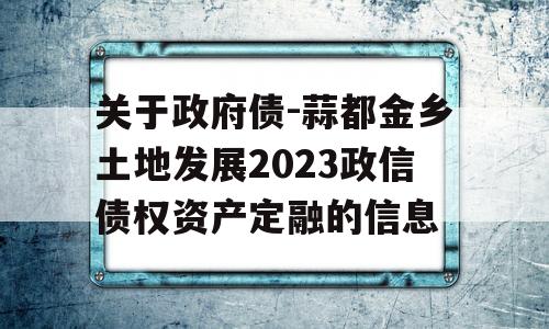 关于政府债-蒜都金乡土地发展2023政信债权资产定融的信息