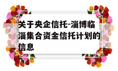 关于央企信托-淄博临淄集合资金信托计划的信息