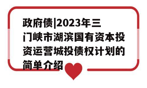 政府债|2023年三门峡市湖滨国有资本投资运营城投债权计划的简单介绍