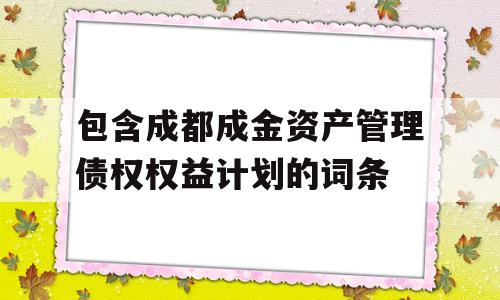 包含成都成金资产管理债权权益计划的词条