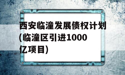 西安临潼发展债权计划(临潼区引进1000亿项目)