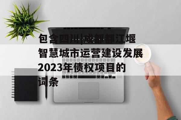 包含四川|成都都江堰智慧城市运营建设发展2023年债权项目的词条