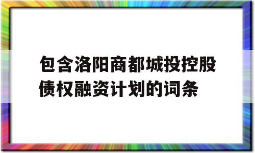 包含洛阳商都城投控股债权融资计划的词条