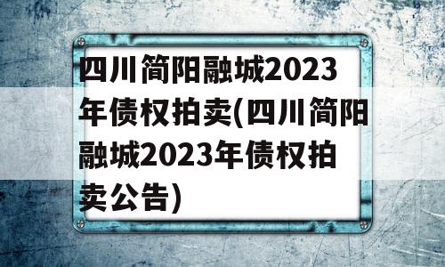 四川简阳融城2023年债权拍卖(四川简阳融城2023年债权拍卖公告)