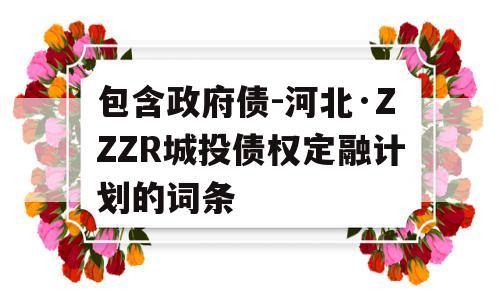 包含政府债-河北·ZZZR城投债权定融计划的词条