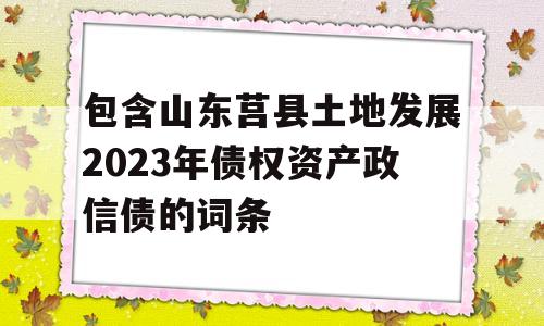 包含山东莒县土地发展2023年债权资产政信债的词条