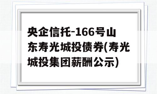 央企信托-166号山东寿光城投债券(寿光城投集团薪酬公示)