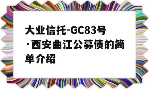 大业信托-GC83号·西安曲江公募债的简单介绍