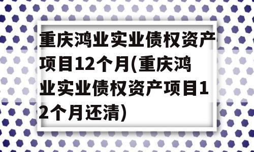 重庆鸿业实业债权资产项目12个月(重庆鸿业实业债权资产项目12个月还清)