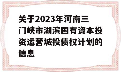 关于2023年河南三门峡市湖滨国有资本投资运营城投债权计划的信息