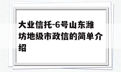 大业信托-6号山东潍坊地级市政信的简单介绍