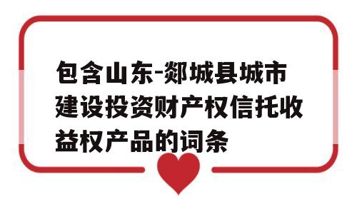 包含山东-郯城县城市建设投资财产权信托收益权产品的词条