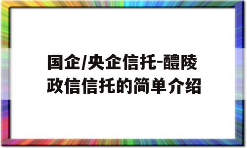 国企/央企信托-醴陵政信信托的简单介绍