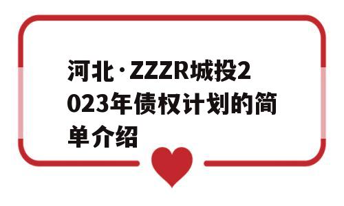 河北·ZZZR城投2023年债权计划的简单介绍