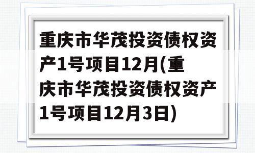 重庆市华茂投资债权资产1号项目12月(重庆市华茂投资债权资产1号项目12月3日)