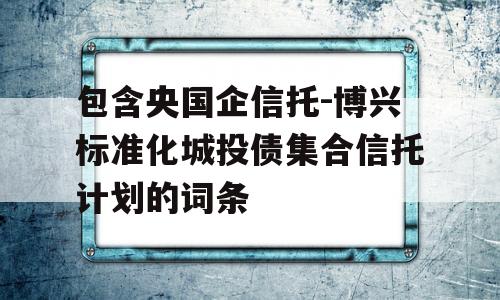 包含央国企信托-博兴标准化城投债集合信托计划的词条