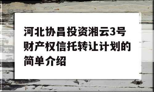 河北协昌投资湘云3号财产权信托转让计划的简单介绍