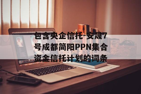 包含央企信托-安晟7号成都简阳PPN集合资金信托计划的词条