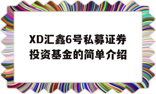 XD汇鑫6号私募证券投资基金的简单介绍