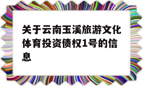 关于云南玉溪旅游文化体育投资债权1号的信息