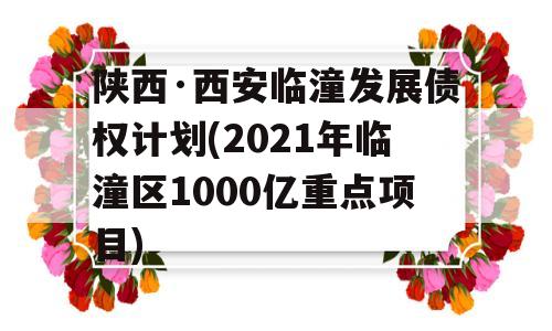 陕西·西安临潼发展债权计划(2021年临潼区1000亿重点项目)