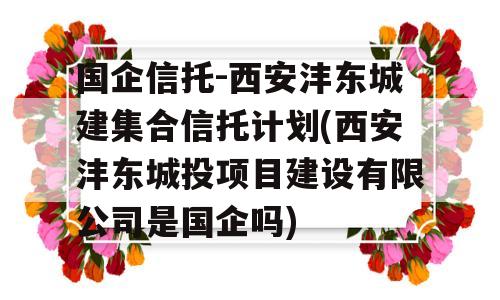 国企信托-西安沣东城建集合信托计划(西安沣东城投项目建设有限公司是国企吗)