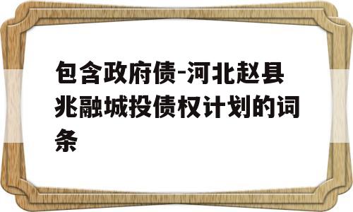 包含政府债-河北赵县兆融城投债权计划的词条