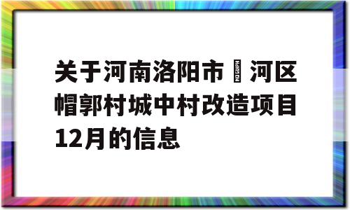 关于河南洛阳市瀍河区帽郭村城中村改造项目12月的信息