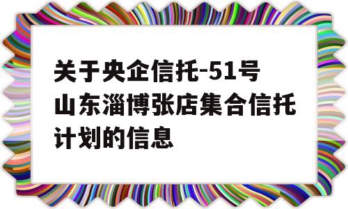 关于央企信托-51号山东淄博张店集合信托计划的信息