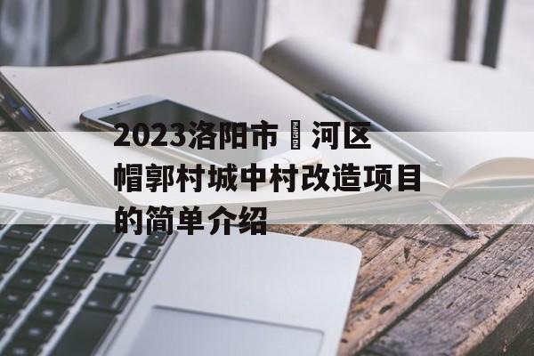 2023洛阳市瀍河区帽郭村城中村改造项目的简单介绍