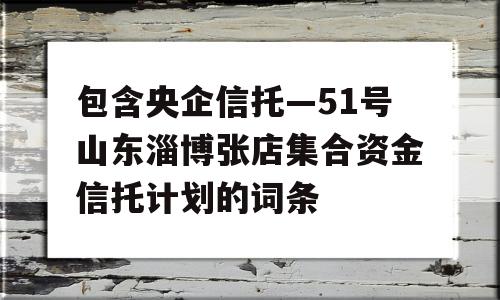 包含央企信托—51号山东淄博张店集合资金信托计划的词条