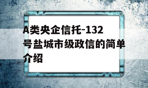 A类央企信托-132号盐城市级政信的简单介绍