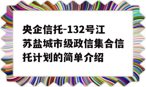 央企信托-132号江苏盐城市级政信集合信托计划的简单介绍