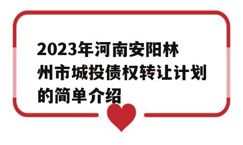 2023年河南安阳林州市城投债权转让计划的简单介绍