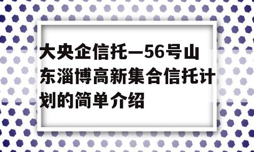 大央企信托—56号山东淄博高新集合信托计划的简单介绍