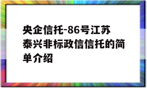 央企信托-86号江苏泰兴非标政信信托的简单介绍