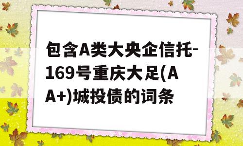 包含A类大央企信托-169号重庆大足(AA+)城投债的词条