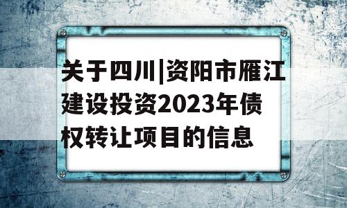 关于四川|资阳市雁江建设投资2023年债权转让项目的信息